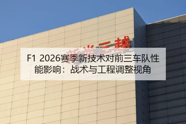 F1 2026赛季新技术对前三车队性能影响：战术与工程调整视角