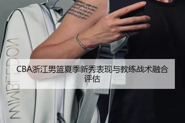 CBA浙江男篮夏季新秀表现与教练战术融合评估
