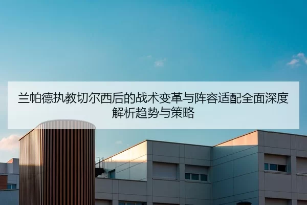 兰帕德执教切尔西后的战术变革与阵容适配全面深度解析趋势与策略