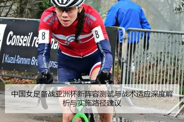 中国女足备战亚洲杯新阵容测试与战术适应深度解析与实施路径建议