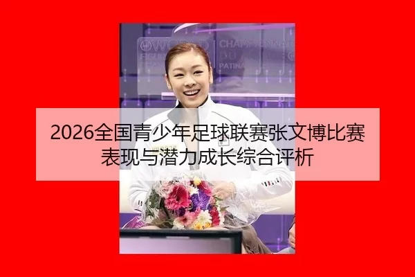 2026全国青少年足球联赛张文博比赛表现与潜力成长综合评析
