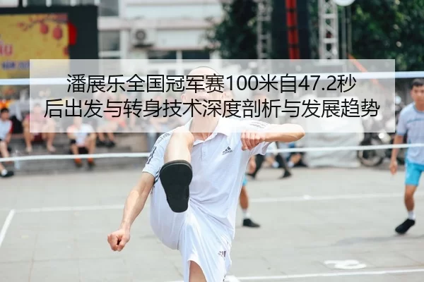 潘展乐全国冠军赛100米自47.2秒后出发与转身技术深度剖析与发展趋势
