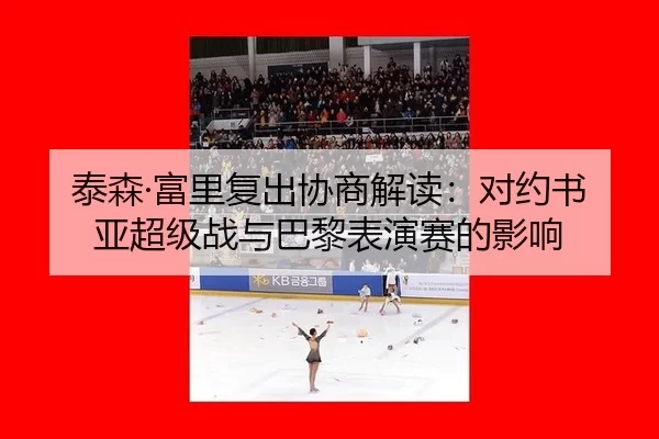 泰森·富里复出协商解读：对约书亚超级战与巴黎表演赛的影响