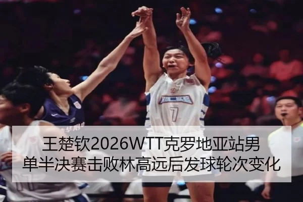 王楚钦2026WTT克罗地亚站男单半决赛击败林高远后发球轮次变化