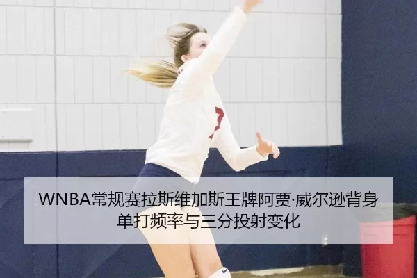 WNBA常规赛拉斯维加斯王牌阿贾·威尔逊背身单打频率与三分投射变化
