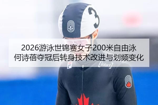2026游泳世锦赛女子200米自由泳何诗蓓夺冠后转身技术改进与划频变化