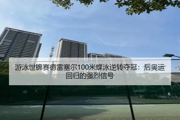 游泳世锦赛德雷塞尔100米蝶泳逆转夺冠：后奥运回归的强烈信号