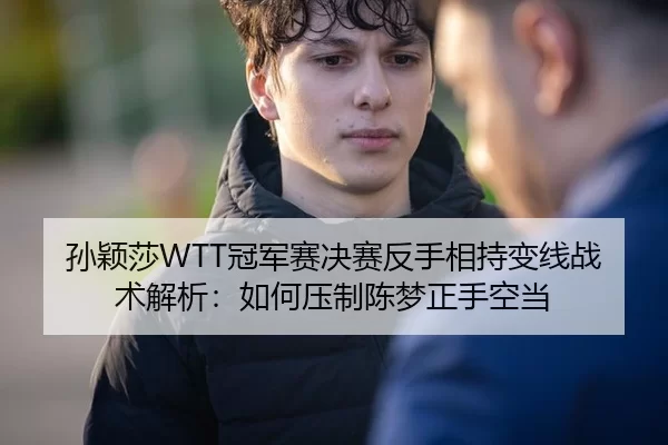 孙颖莎WTT冠军赛决赛反手相持变线战术解析：如何压制陈梦正手空当